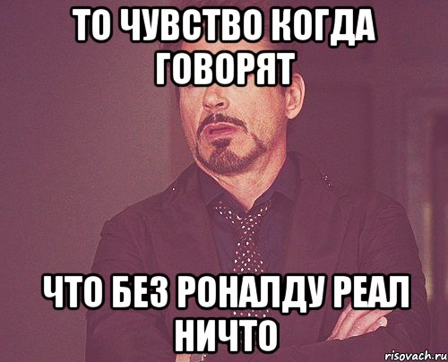 то чувство когда говорят что без роналду реал ничто, Мем твое выражение лица