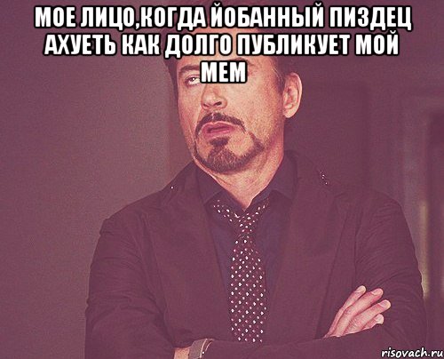 мое лицо,когда йобанный пиздец ахуеть как долго публикует мой мем , Мем твое выражение лица