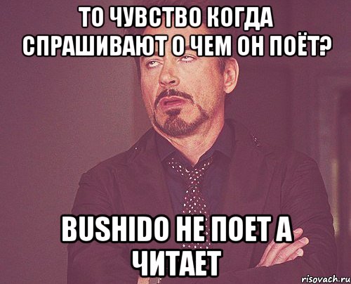 то чувство когда спрашивают о чем он поёт? bushido не поет а читает, Мем твое выражение лица