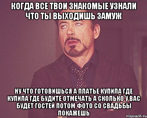 когда все твои знакомые узнали что ты выходишь замуж ну что готовишься а платье купила где купила где будите отмечать а сколько у вас будет гостей потом фото со свадьбы покажешь, Мем твое выражение лица