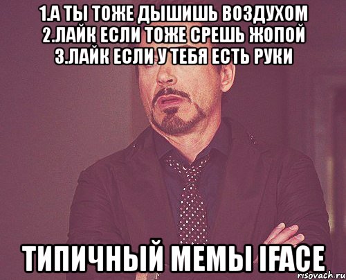 1.а ты тоже дышишь воздухом 2.лайк если тоже срешь жопой 3.лайк если у тебя есть руки типичный мемы iface, Мем твое выражение лица