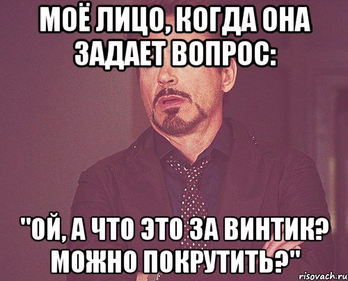 моё лицо, когда она задает вопрос: "ой, а что это за винтик? можно покрутить?", Мем твое выражение лица