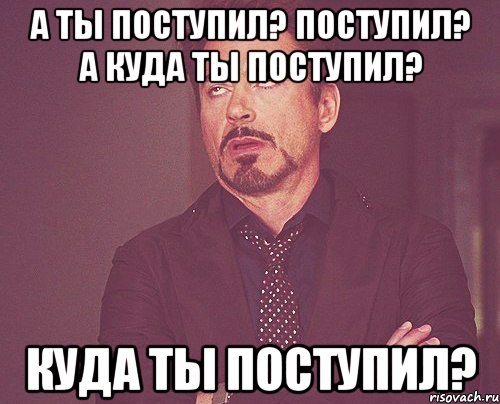 а ты поступил? поступил? а куда ты поступил? куда ты поступил?, Мем твое выражение лица