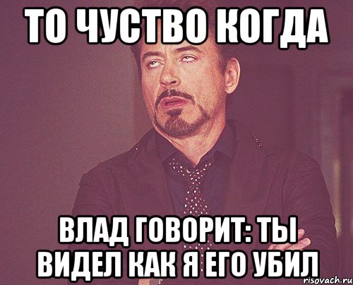 то чуство когда влад говорит: ты видел как я его убил, Мем твое выражение лица