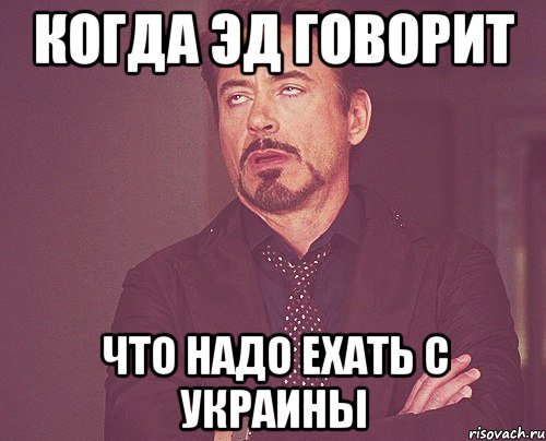 когда эд говорит что надо ехать с украины, Мем твое выражение лица