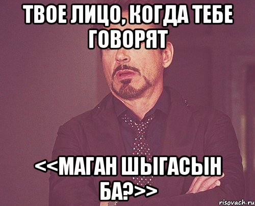 твое лицо, когда тебе говорят <<маган шыгасын ба?>>, Мем твое выражение лица