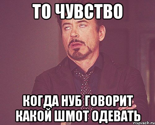 то чувство когда нуб говорит какой шмот одевать, Мем твое выражение лица