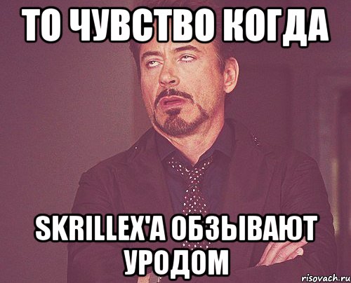 то чувство когда skrillex'a обзывают уродом, Мем твое выражение лица