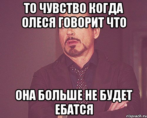 то чувство когда олеся говорит что она больше не будет ебатся, Мем твое выражение лица