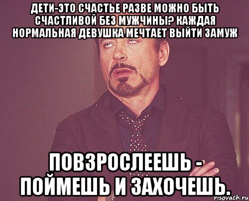 дети-это счастье разве можно быть счастливой без мужчины? каждая нормальная девушка мечтает выйти замуж повзрослеешь - поймешь и захочешь., Мем твое выражение лица