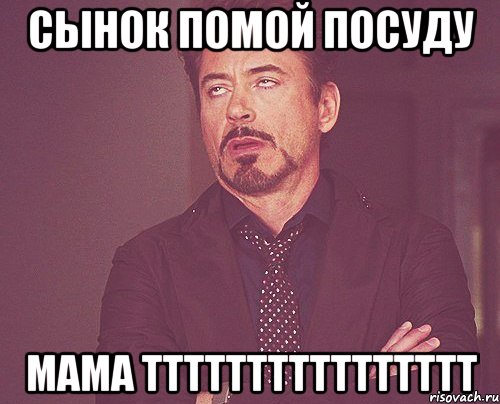 сынок помой посуду мама тттттттттттттттт, Мем твое выражение лица