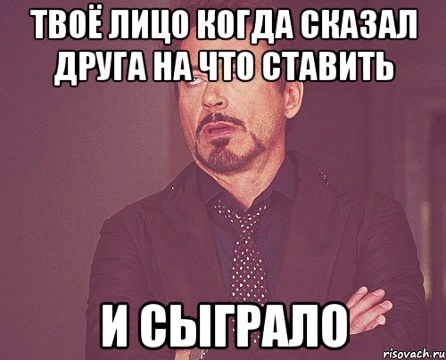 твоё лицо когда сказал друга на что ставить и сыграло, Мем твое выражение лица