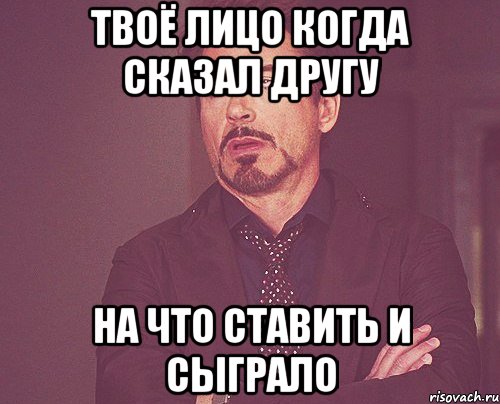 твоё лицо когда сказал другу на что ставить и сыграло, Мем твое выражение лица