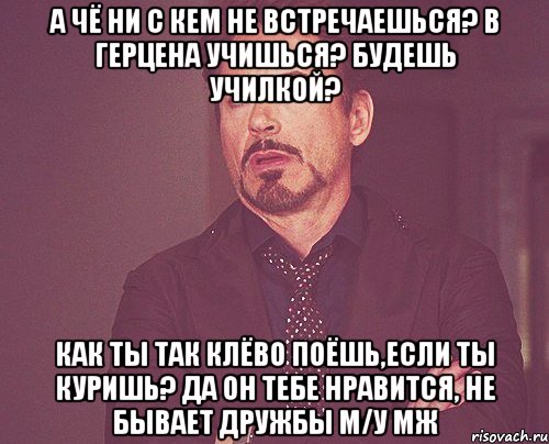 а чё ни с кем не встречаешься? в герцена учишься? будешь училкой? как ты так клёво поёшь,если ты куришь? да он тебе нравится, не бывает дружбы м/у мж, Мем твое выражение лица