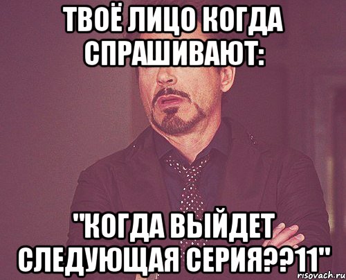 твоё лицо когда спрашивают: "когда выйдет следующая серия??11", Мем твое выражение лица