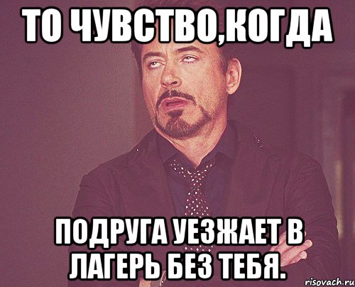 то чувство,когда подруга уезжает в лагерь без тебя., Мем твое выражение лица