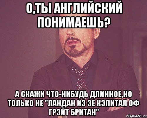 о,ты английский понимаешь? а скажи что-нибудь длинное,но только не "ландан из зе кэпитал оф грэйт британ", Мем твое выражение лица