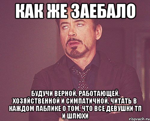 как же заебало будучи верной, работающей, хозяйственной и симпатичной, читать в каждом паблике о том, что все девушки тп и шлюхи, Мем твое выражение лица