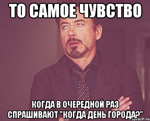 то самое чувство когда в очередной раз спрашивают "когда день города?", Мем твое выражение лица