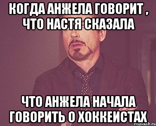 когда анжела говорит , что настя сказала что анжела начала говорить о хоккеистах, Мем твое выражение лица