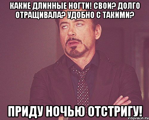 какие длинные ногти! свои? долго отращивала? удобно с такими? приду ночью отстригу!, Мем твое выражение лица