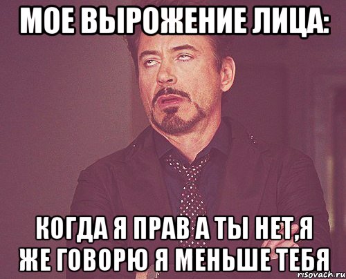 мое вырожение лица: когда я прав а ты нет,я же говорю я меньше тебя, Мем твое выражение лица