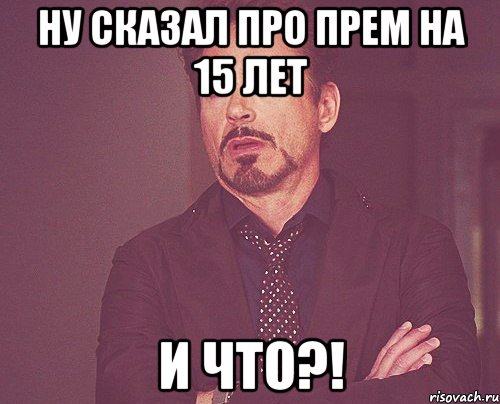 ну сказал про прем на 15 лет и что?!, Мем твое выражение лица