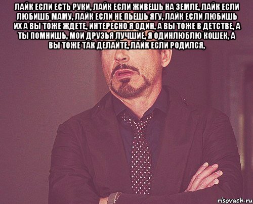 лайк если есть руки, лайк если живешь на земле, лайк если любишб маму, лайк если не пьешь ягу, лайк если любишь их а вы тоже ждете, интересно я один, а вы тоже в детстве, а ты помнишь, мои друзья лучшие, я одинлюблю кошек, а вы тоже так делайте, лайк если родился, , Мем твое выражение лица