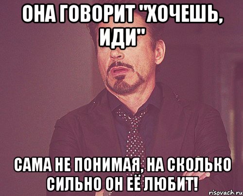 она говорит "хочешь, иди" сама не понимая, на сколько сильно он её любит!, Мем твое выражение лица