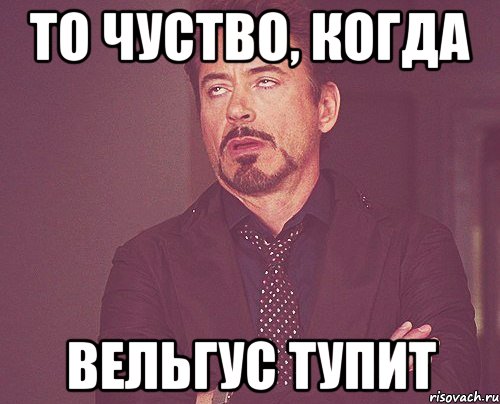 то чуство, когда вельгус тупит, Мем твое выражение лица