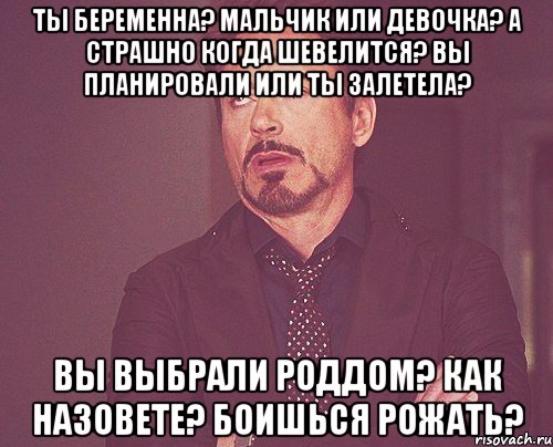 ты беременна? мальчик или девочка? а страшно когда шевелится? вы планировали или ты залетела? вы выбрали роддом? как назовете? боишься рожать?, Мем твое выражение лица