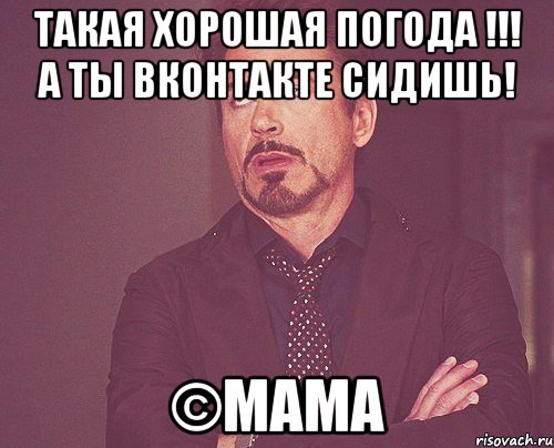 такая хорошая погода !!! а ты вконтакте сидишь! ©мама, Мем твое выражение лица