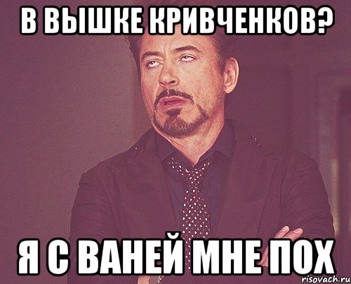 в вышке кривченков? я с ваней мне пох, Мем твое выражение лица