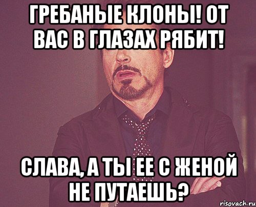 гребаные клоны! от вас в глазах рябит! слава, а ты ее с женой не путаешь?, Мем твое выражение лица