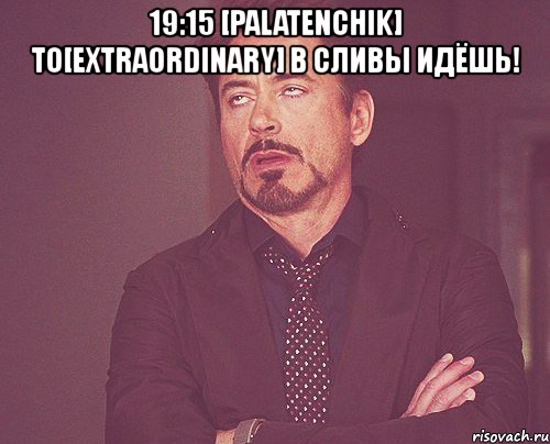 19:15 [palatenchik] to[extraordinary] в сливы идёшь! , Мем твое выражение лица