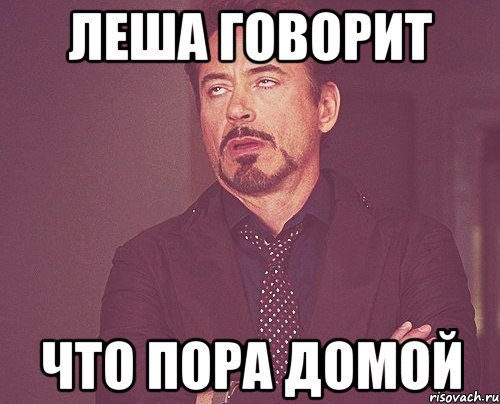 леша говорит что пора домой, Мем твое выражение лица