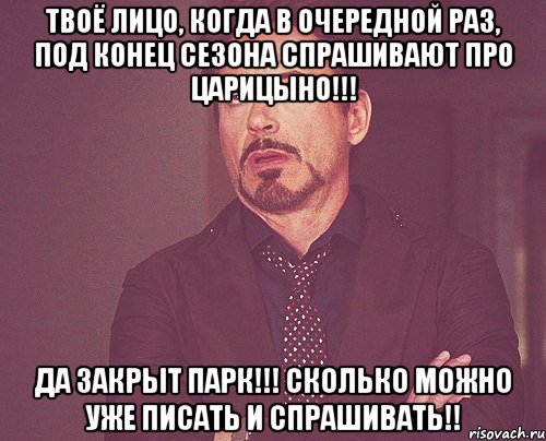 твоё лицо, когда в очередной раз, под конец сезона спрашивают про царицыно!!! да закрыт парк!!! сколько можно уже писать и спрашивать!!, Мем твое выражение лица