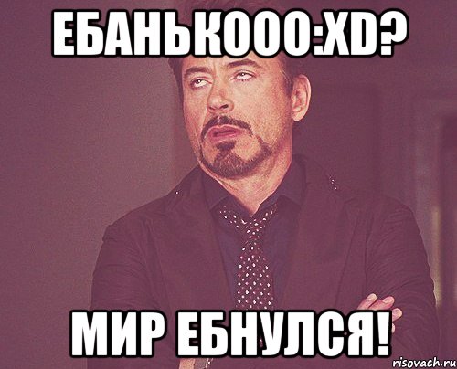 ебанькооо:xd? мир ебнулся!, Мем твое выражение лица