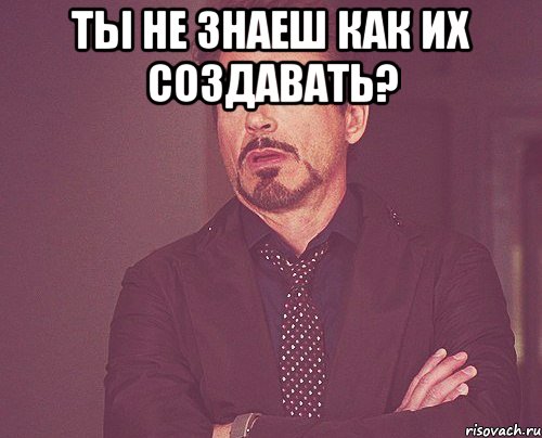 ты не знаеш как их создавать? , Мем твое выражение лица