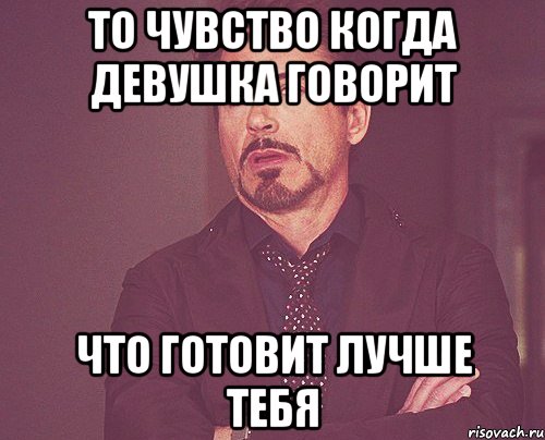 то чувство когда девушка говорит что готовит лучше тебя, Мем твое выражение лица