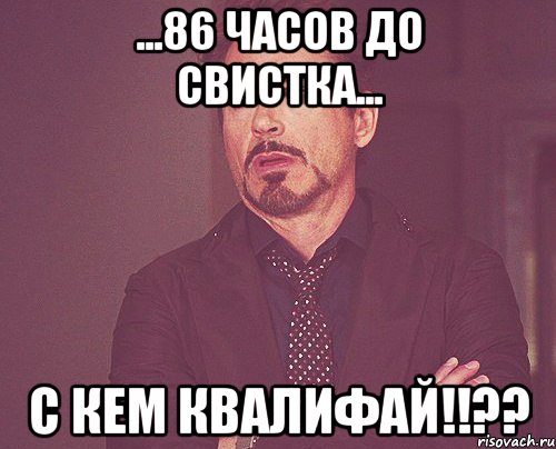 ...86 часов до свистка... с кем квалифай!!??, Мем твое выражение лица