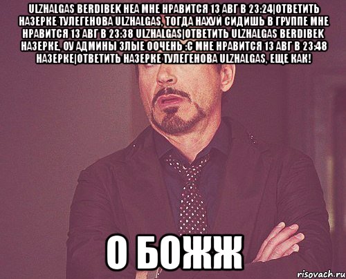 ulzhalgas berdibek неа мне нравится 13 авг в 23:24|ответить назерке тулегенова ulzhalgas, тогда нахуй сидишь в группе мне нравится 13 авг в 23:38 ulzhalgas|ответить ulzhalgas berdibek назерке, оу админы злые оочень :с мне нравится 13 авг в 23:48 назерке|ответить назерке тулегенова ulzhalgas, еще как! о божж, Мем твое выражение лица