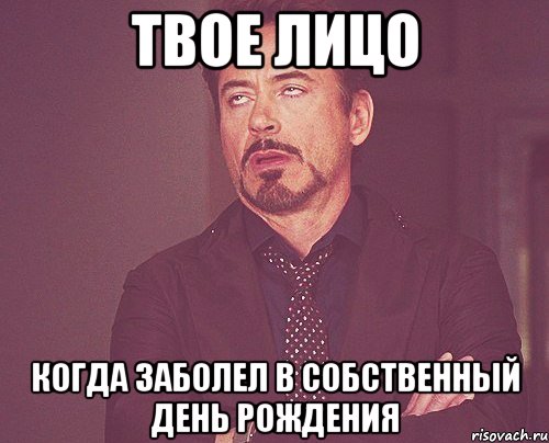 твое лицо когда заболел в собственный день рождения, Мем твое выражение лица