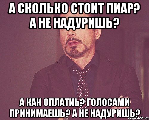 а сколько стоит пиар? а не надуришь? а как оплатиь? голосами принимаешь? а не надуришь?, Мем твое выражение лица