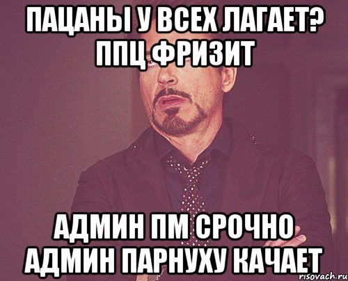 пацаны у всех лагает? ппц фризит админ пм срочно админ парнуху качает, Мем твое выражение лица