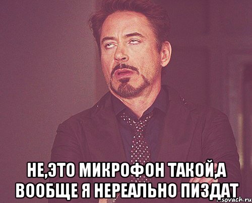  не,это микрофон такой,а вообще я нереально пиздат, Мем твое выражение лица