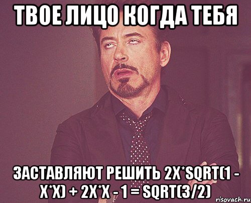 твое лицо когда тебя заставляют решить 2x*sqrt(1 - x*x) + 2x*x - 1 = sqrt(3/2), Мем твое выражение лица