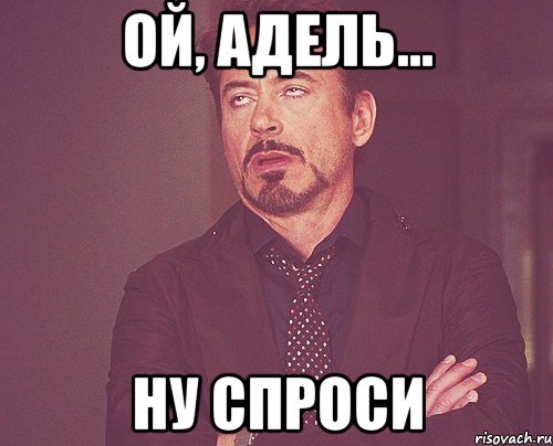 ой, адель... ну спроси, Мем твое выражение лица