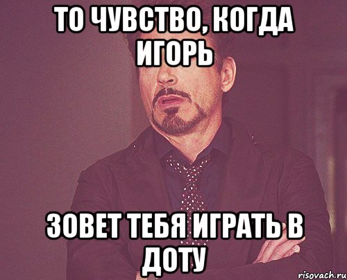 то чувство, когда игорь зовет тебя играть в доту, Мем твое выражение лица