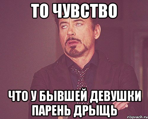то чувство что у бывшей девушки парень дрыщь, Мем твое выражение лица